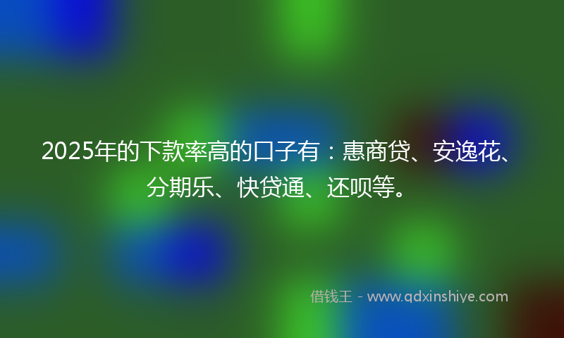 2025年的下款率高的口子有：惠商贷、安逸花、分期乐、快贷通、还呗等。