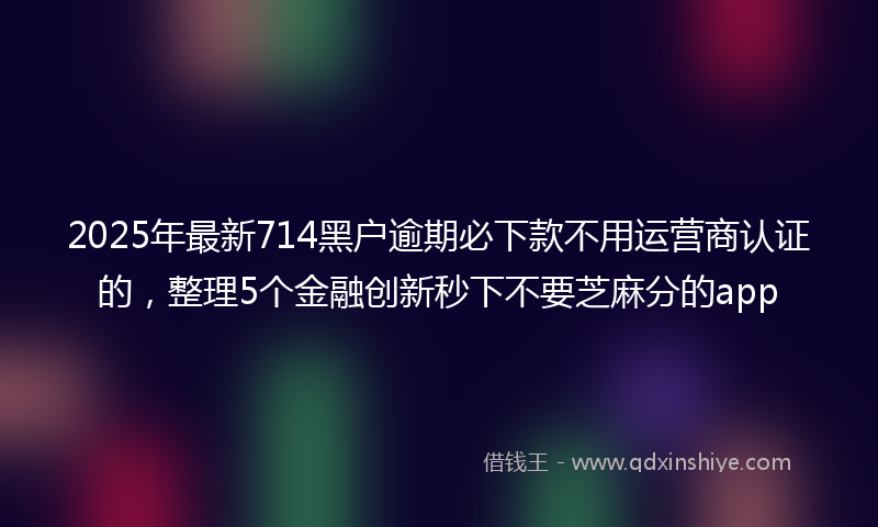 2025年最新714黑户逾期必下款不用运营商认证的，整理5个金融创新秒下不要芝麻分的app