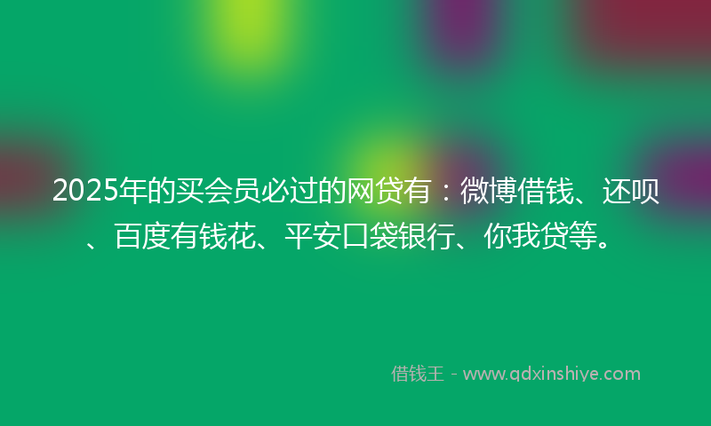 2025年的买会员必过的网贷有：微博借钱、还呗、百度有钱花、平安口袋银行、你我贷等。