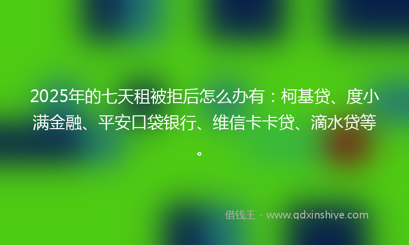 2025年的七天租被拒后怎么办有：柯基贷、度小满金融、平安口袋银行、维信卡卡贷、滴水贷等。