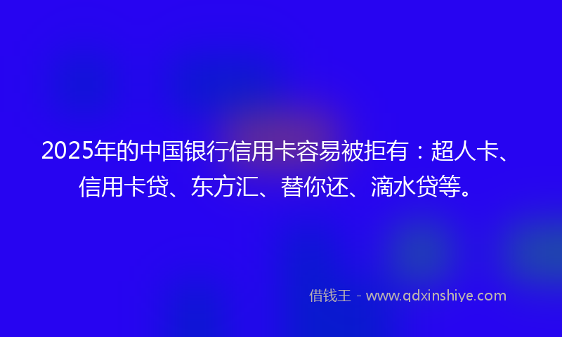 2025年的中国银行信用卡容易被拒有：超人卡、信用卡贷、东方汇、替你还、滴水贷等。