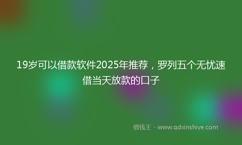 19岁可以借款软件2025年推荐，罗列五个无忧速借当天放款的口子
