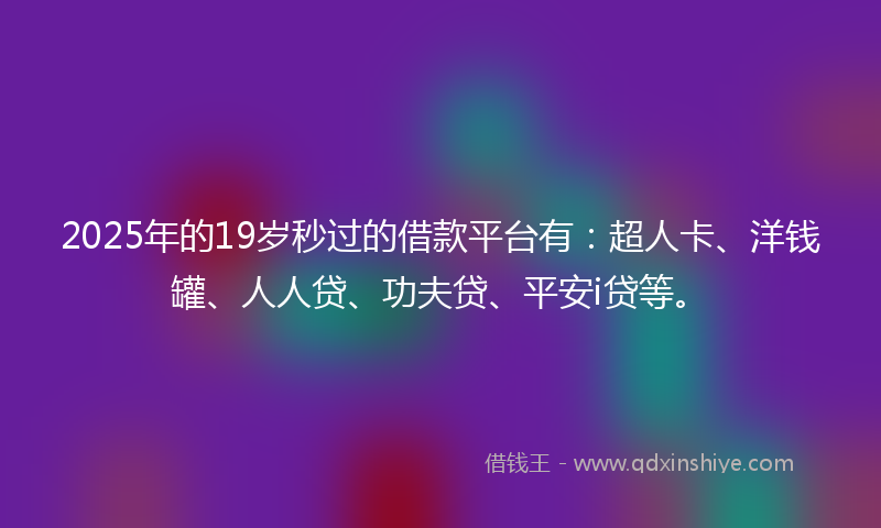 2025年的19岁秒过的借款平台有：超人卡、洋钱罐、人人贷、功夫贷、平安i贷等。