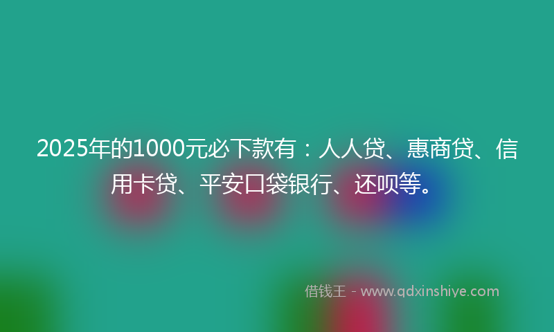 2025年的1000元必下款有：人人贷、惠商贷、信用卡贷、平安口袋银行、还呗等。