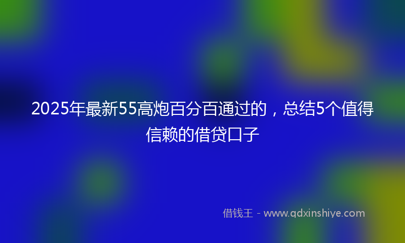 2025年最新55高炮百分百通过的，总结5个值得信赖的借贷口子