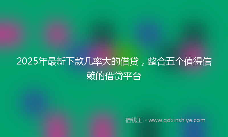 2025年最新下款几率大的借贷，整合五个值得信赖的借贷平台