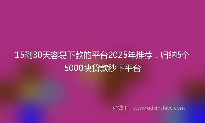 15到30天容易下款的平台2025年推荐，归纳5个5000块贷款秒下平台