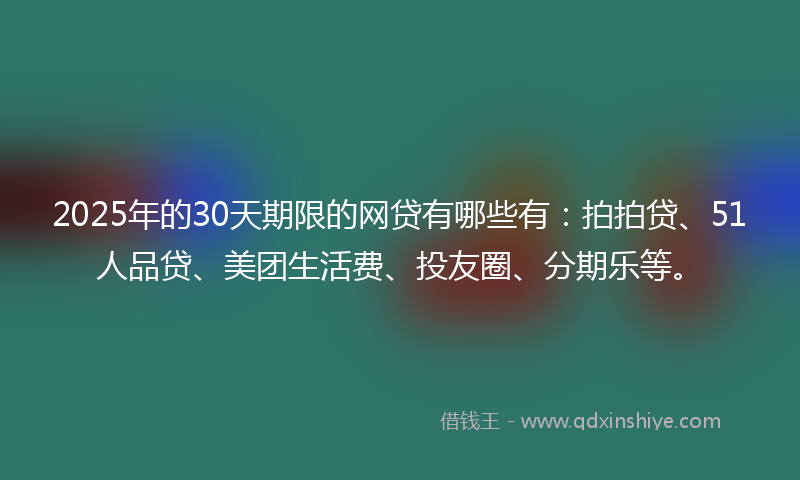 2025年的30天期限的网贷有哪些有：拍拍贷、51人品贷、美团生活费、投友圈、分期乐等。