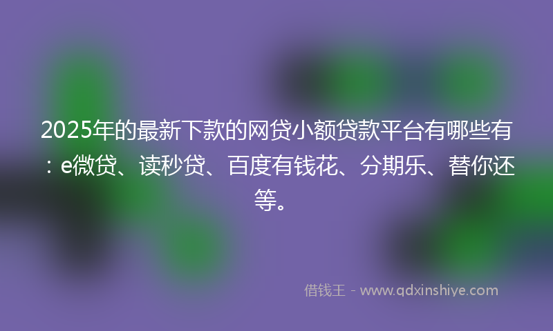 2025年的最新下款的网贷小额贷款平台有哪些有：e微贷、读秒贷、百度有钱花、分期乐、替你还等。