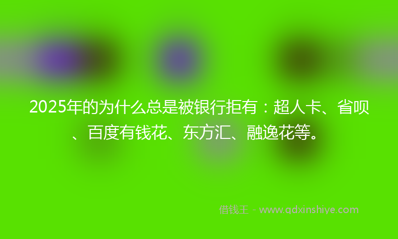2025年的为什么总是被银行拒有：超人卡、省呗、百度有钱花、东方汇、融逸花等。