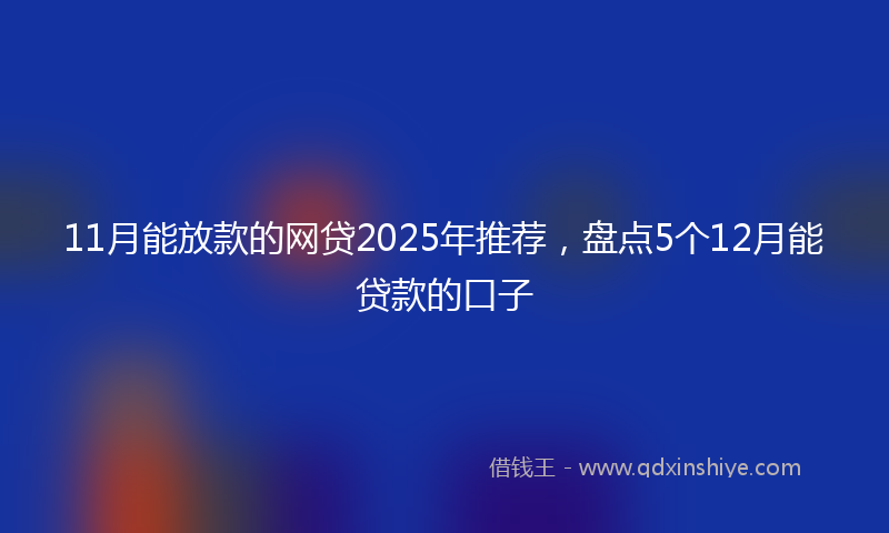 11月能放款的网贷2025年推荐，盘点5个12月能贷款的口子