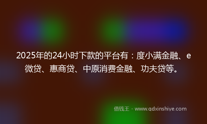 2025年的24小时下款的平台有：度小满金融、e微贷、惠商贷、中原消费金融、功夫贷等。