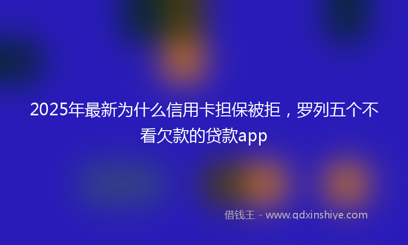 2025年最新为什么信用卡担保被拒，罗列五个不看欠款的贷款app