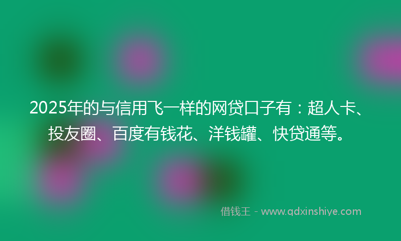 2025年的与信用飞一样的网贷口子有：超人卡、投友圈、百度有钱花、洋钱罐、快贷通等。