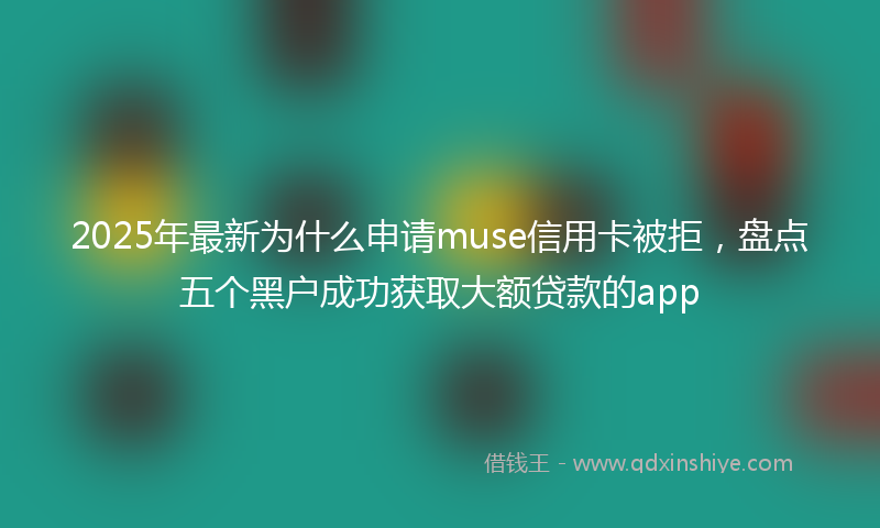 2025年最新为什么申请muse信用卡被拒，盘点五个黑户成功获取大额贷款的app