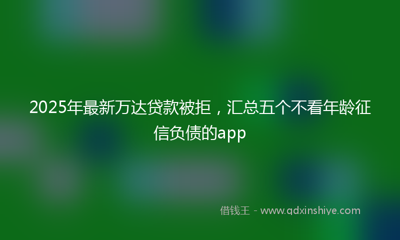 2025年最新万达贷款被拒，汇总五个不看年龄征信负债的app