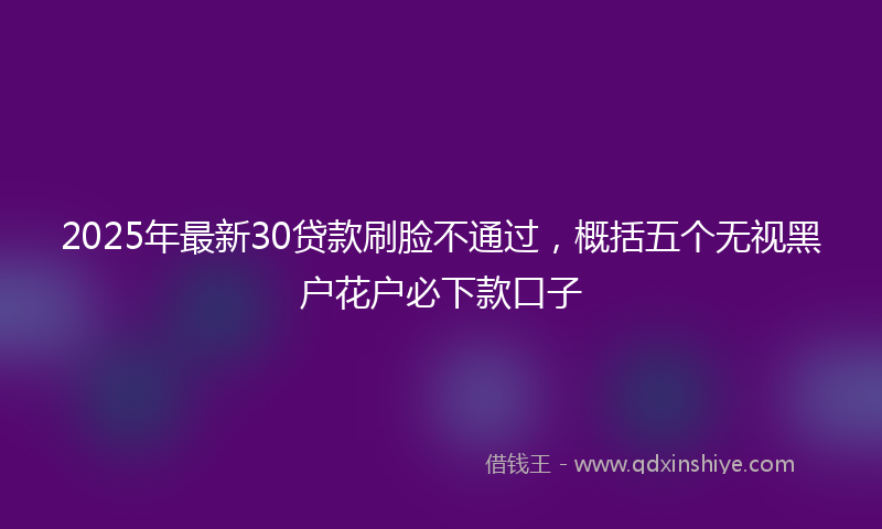 2025年最新30贷款刷脸不通过，概括五个无视黑户花户必下款口子