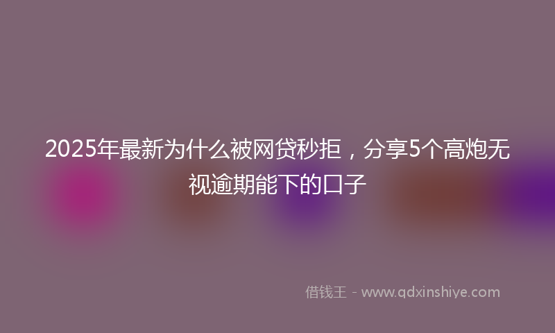 2025年最新为什么被网贷秒拒，分享5个高炮无视逾期能下的口子