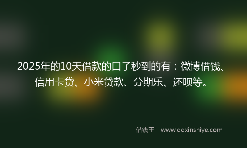 2025年的10天借款的口子秒到的有：微博借钱、信用卡贷、小米贷款、分期乐、还呗等。