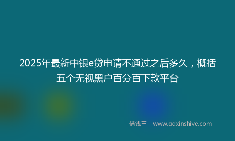 2025年最新中银e贷申请不通过之后多久，概括五个无视黑户百分百下款平台