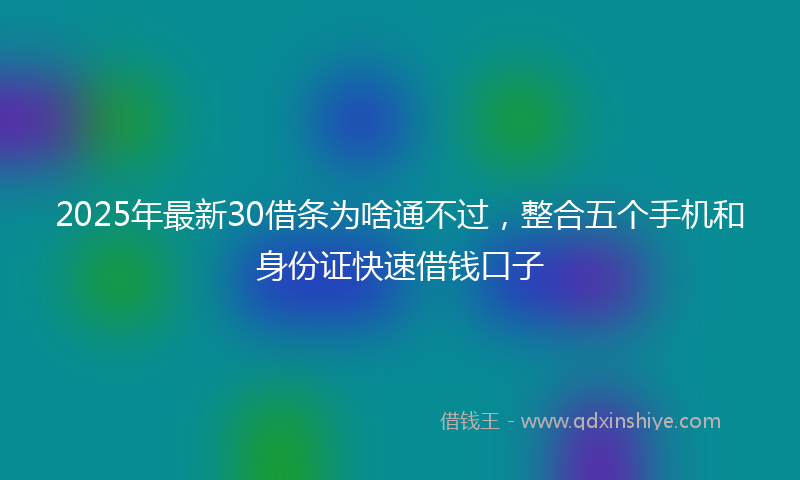 2025年最新30借条为啥通不过，整合五个手机和身份证快速借钱口子