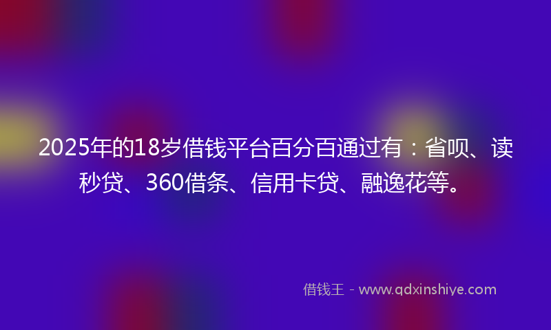 2025年的18岁借钱平台百分百通过有：省呗、读秒贷、360借条、信用卡贷、融逸花等。