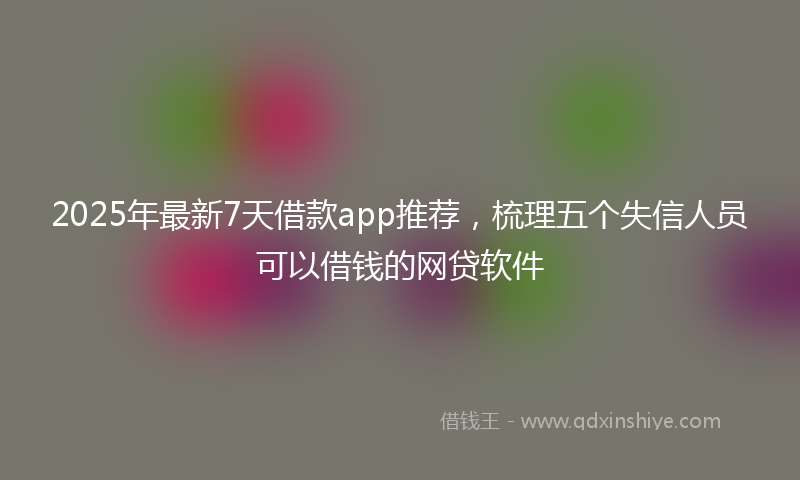 2025年最新7天借款app推荐，梳理五个失信人员可以借钱的网贷软件