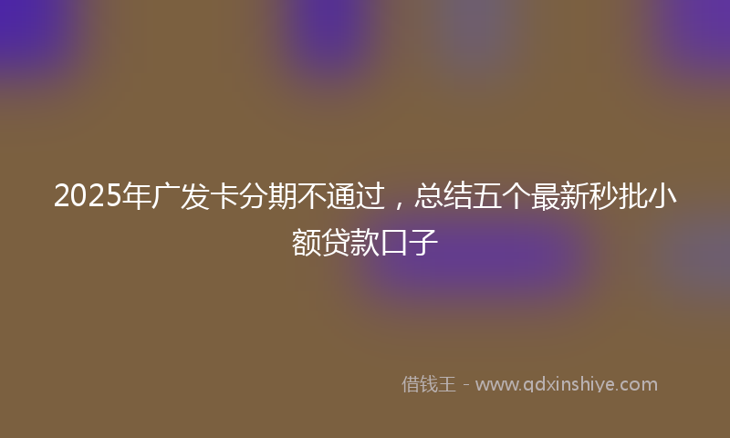 2025年广发卡分期不通过，总结五个最新秒批小额贷款口子