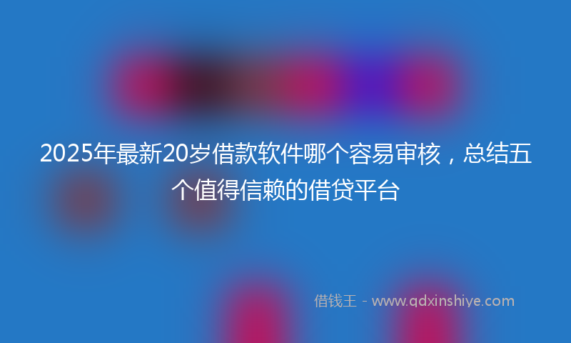2025年最新20岁借款软件哪个容易审核，总结五个值得信赖的借贷平台
