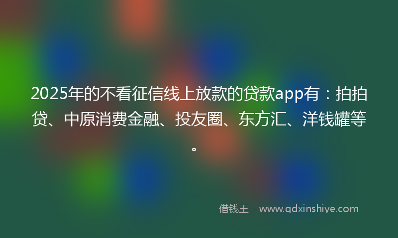 2025年的不看征信线上放款的贷款app有：拍拍贷、中原消费金融、投友圈、东方汇、洋钱罐等。