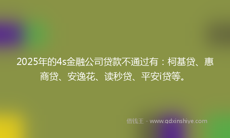 2025年的4s金融公司贷款不通过有：柯基贷、惠商贷、安逸花、读秒贷、平安i贷等。