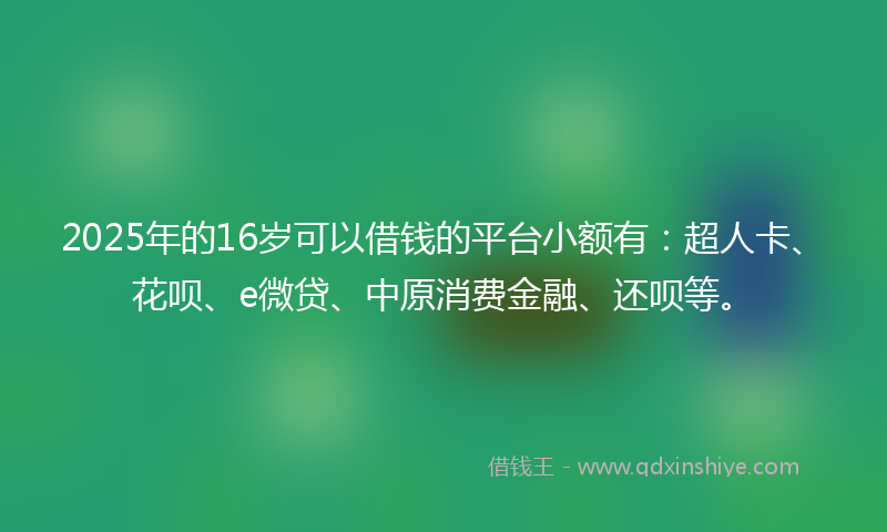 2025年的16岁可以借钱的平台小额有：超人卡、花呗、e微贷、中原消费金融、还呗等。