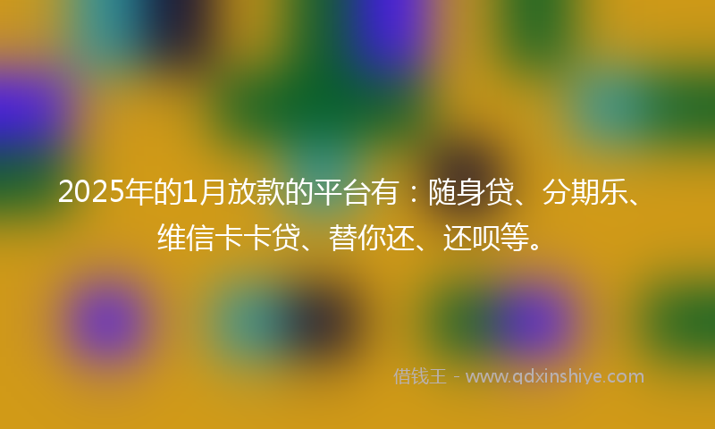 2025年的1月放款的平台有：随身贷、分期乐、维信卡卡贷、替你还、还呗等。