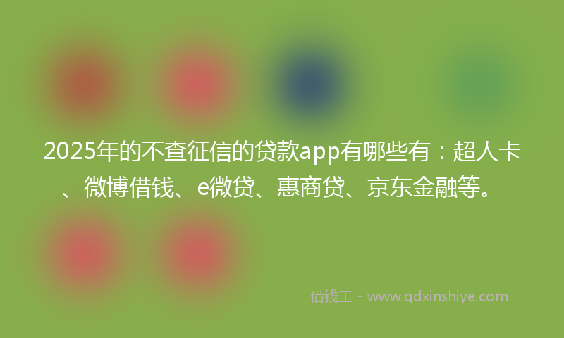 2025年的不查征信的贷款app有哪些有：超人卡、微博借钱、e微贷、惠商贷、京东金融等。