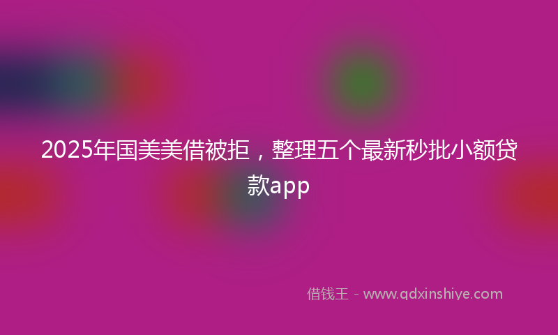 2025年国美美借被拒，整理五个最新秒批小额贷款app
