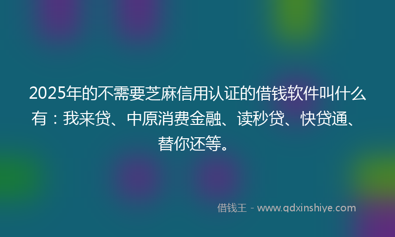 2025年的不需要芝麻信用认证的借钱软件叫什么有：我来贷、中原消费金融、读秒贷、快贷通、替你还等。