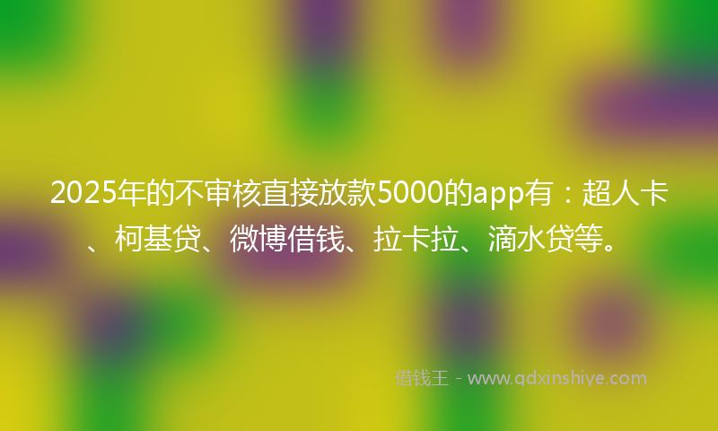 2025年的不审核直接放款5000的app有：超人卡、柯基贷、微博借钱、拉卡拉、滴水贷等。