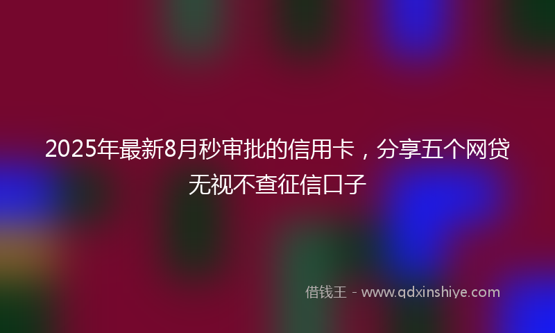 2025年最新8月秒审批的信用卡，分享五个网贷无视不查征信口子