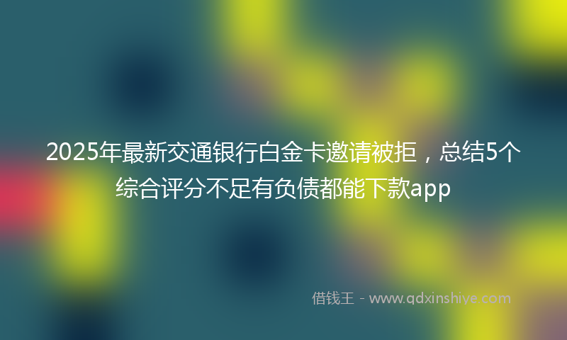 2025年最新交通银行白金卡邀请被拒，总结5个综合评分不足有负债都能下款app
