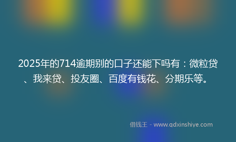 2025年的714逾期别的口子还能下吗有：微粒贷、我来贷、投友圈、百度有钱花、分期乐等。