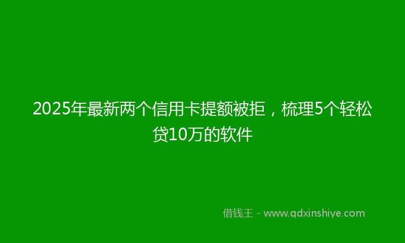 2025年最新两个信用卡提额被拒，梳理5个轻松贷10万的软件