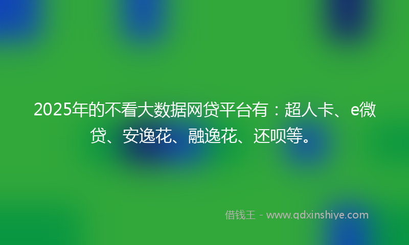 2025年的不看大数据网贷平台有：超人卡、e微贷、安逸花、融逸花、还呗等。