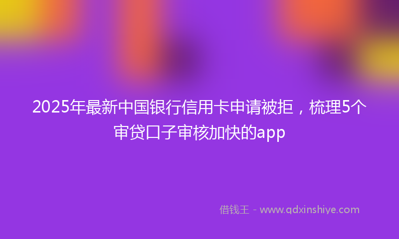 2025年最新中国银行信用卡申请被拒，梳理5个审贷口子审核加快的app