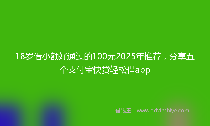 18岁借小额好通过的100元2025年推荐，分享五个支付宝快贷轻松借app