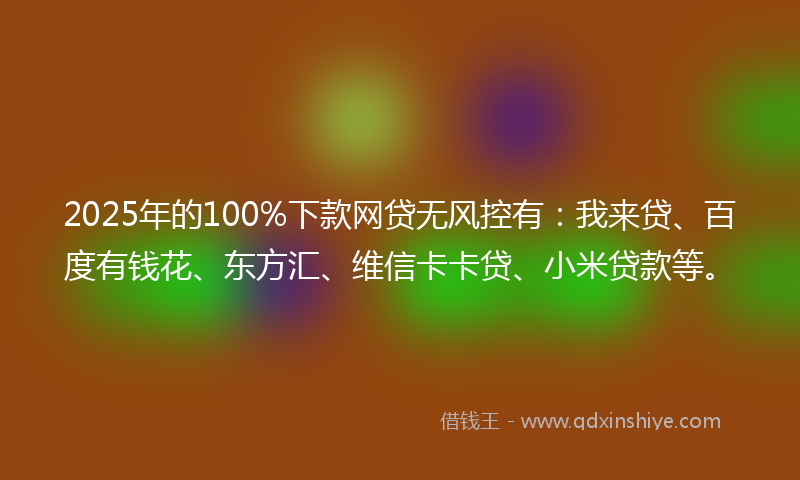 2025年的100%下款网贷无风控有：我来贷、百度有钱花、东方汇、维信卡卡贷、小米贷款等。