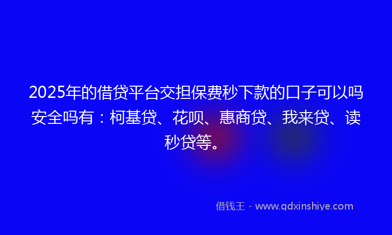2025年的借贷平台交担保费秒下款的口子可以吗安全吗有：柯基贷、花呗、惠商贷、我来贷、读秒贷等。