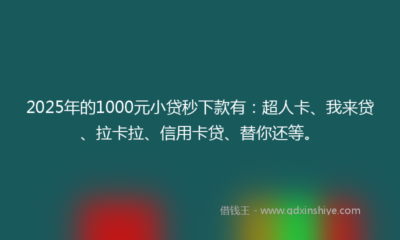 2025年的1000元小贷秒下款有：超人卡、我来贷、拉卡拉、信用卡贷、替你还等。