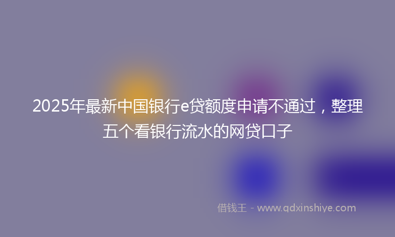 2025年最新中国银行e贷额度申请不通过，整理五个看银行流水的网贷口子