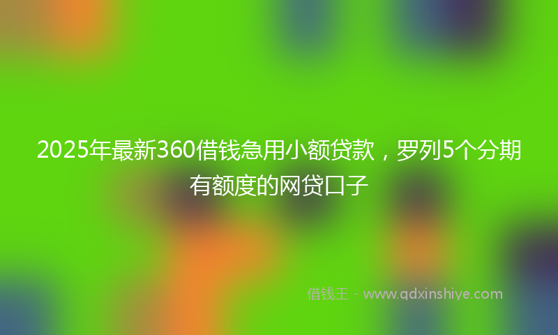 2025年最新360借钱急用小额贷款，罗列5个分期有额度的网贷口子