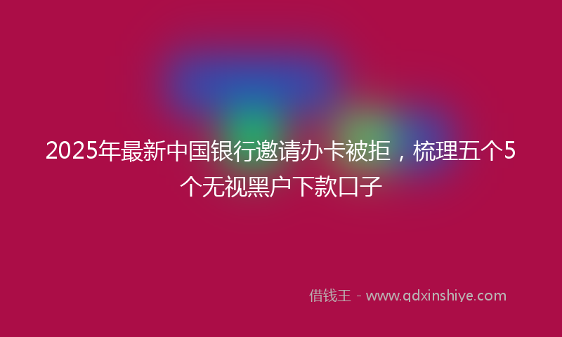 2025年最新中国银行邀请办卡被拒，梳理五个5个无视黑户下款口子